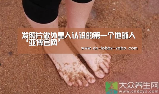 发照片做外星人认识的第一个地球人‘亚博官网’(图2) 亚博app